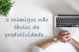 descubra três grandes inimigos da produtividade que não são óbvios